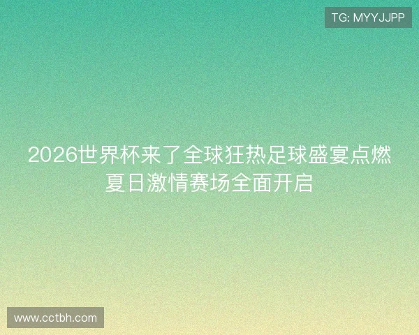 2026世界杯来了全球狂热足球盛宴点燃夏日激情赛场全面开启
